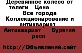 Деревянное колесо от телеги › Цена ­ 4 000 - Все города Коллекционирование и антиквариат » Антиквариат   . Бурятия респ.